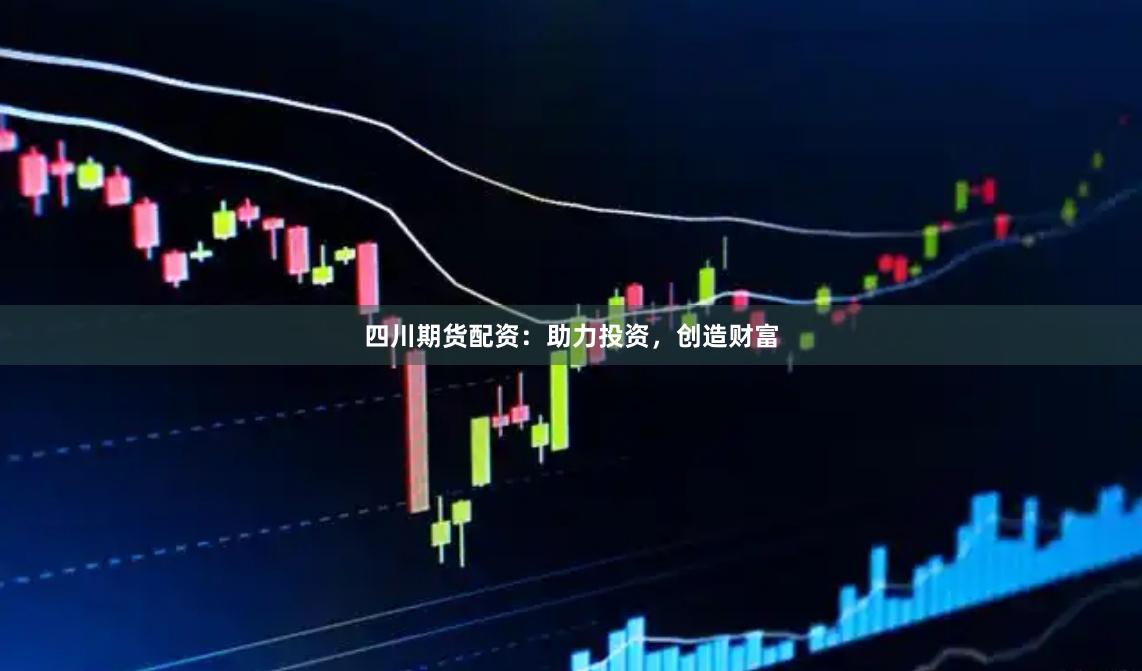 四川期货配资：助力投资，创造财富