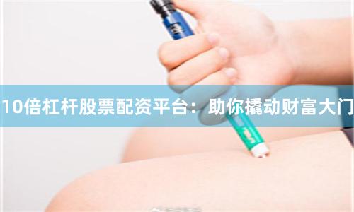 10倍杠杆股票配资平台：助你撬动财富大门