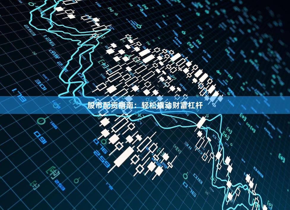 股市配资指南：轻松撬动财富杠杆