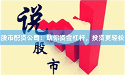 股市配资公司：助你资金杠杆，投资更轻松