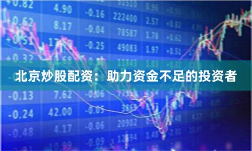 北京炒股配资：助力资金不足的投资者