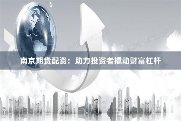 南京期货配资：助力投资者撬动财富杠杆