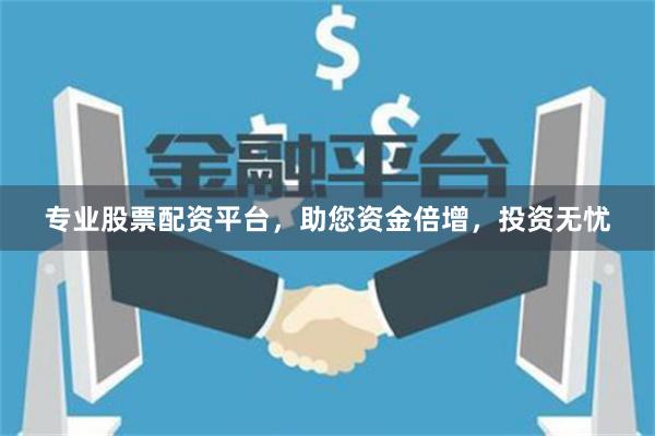 专业股票配资平台，助您资金倍增，投资无忧