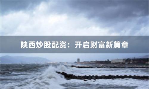 陕西炒股配资：开启财富新篇章